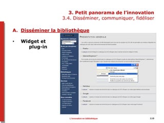 110
3. Petit panorama de l’innovation
3.4. Disséminer, communiquer, fidéliser
A. Disséminer la bibliothèque
• Widget et
plug-in
L’innovation en bibliothèque
 