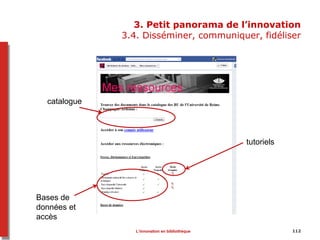 3. Petit panorama de l’innovation
3.4. Disséminer, communiquer, fidéliser
112
catalogue
Bases de
données et
accès
tutoriels
L’innovation en bibliothèque
 
