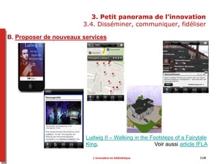 118118
3. Petit panorama de l’innovation
3.4. Disséminer, communiquer, fidéliser
Ludwig II – Walking in the Footsteps of a Fairytale
King. Voir aussi article IFLA
B. Proposer de nouveaux services
L’innovation en bibliothèque
 