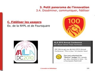 121
3. Petit panorama de l’innovation
3.4. Disséminer, communiquer, fidéliser
C. Fidéliser les usagers
Ex. de la NYPL et de Foursquare
L’innovation en bibliothèque
 