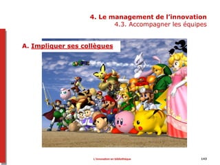 4. Le management de l’innovation
4.3. Accompagner les équipes
A. Impliquer ses collègues
L’innovation en bibliothèque 143
 