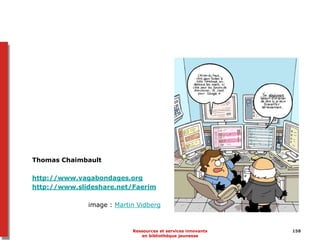 Thomas Chaimbault
http://www.vagabondages.org
http://www.slideshare.net/Faerim
image : Martin Vidberg
Ressources et services innovants
en bibliothèque jeunesse
158
 