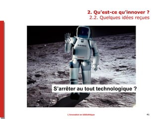 41
2. Qu’est-ce qu’innover ?
2.2. Quelques idées reçues
S’arrêter au tout technologique ?
L’innovation en bibliothèque
 