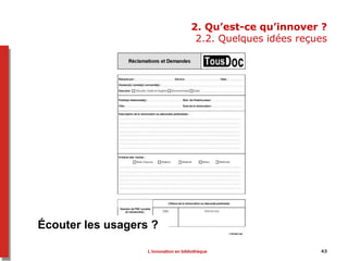 43
2. Qu’est-ce qu’innover ?
2.2. Quelques idées reçues
Écouter les usagers ?
L’innovation en bibliothèque
 