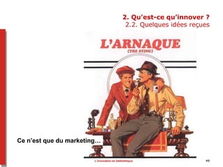 2. Qu’est-ce qu’innover ?
2.2. Quelques idées reçues
Ce n’est que du marketing…
45L’innovation en bibliothèque
 