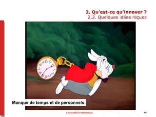 2. Qu’est-ce qu’innover ?
2.2. Quelques idées reçues
Manque de temps et de personnels
46L’innovation en bibliothèque
 