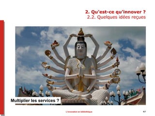2. Qu’est-ce qu’innover ?
2.2. Quelques idées reçues
Multiplier les services ?
47L’innovation en bibliothèque
 