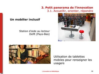 3. Petit panorama de l’innovation
3.1. Accueillir, orienter, répondre
Un mobilier inclusif
Station d’aide au lecteur
Delft (Pays-Bas)
Utilisation de tablettes
mobiles pour renseigner les
usagers
58L’innovation en bibliothèque
 