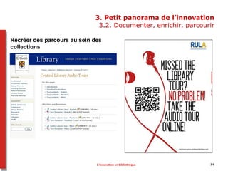 74
3. Petit panorama de l’innovation
3.2. Documenter, enrichir, parcourir
L’innovation en bibliothèque
Recréer des parcours au sein des
collections
 