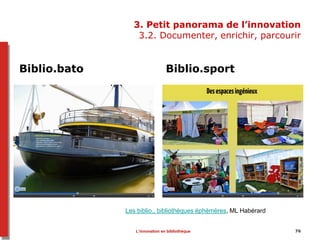 3. Petit panorama de l’innovation
3.2. Documenter, enrichir, parcourir
Biblio.bato Biblio.sport
76L’innovation en bibliothèque
Les biblio., bibliothèques éphémères, ML Habérard
 