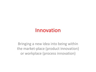 Innovation
Bringing a new idea into being within
the market-place (product innovation)
or workplace (process innovation)
 