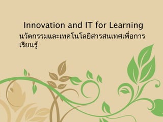 นวัตกรรมและเทคโนโลยีสารสนเทศเพื่อการ
เรียนรู้
Innovation and IT for Learning
 