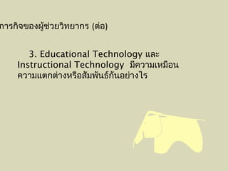 ภารกิจของผู้ช่วยวิทยากร (ต่อ)
3. Educational Technology และ
Instructional Technology มีความเหมือน
ความแตกต่างหรือสัมพันธ์กันอย่างไร
 