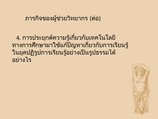 ภารกิจของผู้ช่วยวิทยากร (ต่อ)
4. การประยุกต์ความรู้เกี่ยวกับเทคโนโลยี
ทางการศึกษามาใช้แก้ปัญหาเกี่ยวกับการเรียนรู้
ในยุคปฏิรูปการเรียนรู้อย่างเป็นรูปธรรมได้
อย่างไร
 