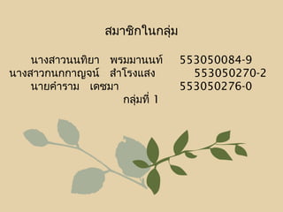 สมาชิกในกลุ่ม
นางสาวนนทิยา พรมมานนท์ 553050084-9
นางสาวกนกกาญจน์ สำาโรงแสง 553050270-2 
นายคำาราม เดชมา 553050276-0
กลุ่มที่ 1
 