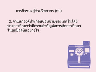 ภารกิจของผู้ช่วยวิทยากร (ต่อ)
2. จำาแนกองค์ประกอบขอบข่ายของเทคโนโลยี
ทางการศึกษาว่ามีความสำาคัญต่อการจัดการศึกษา
ในยุคปัจจุบันอย่างไร
 