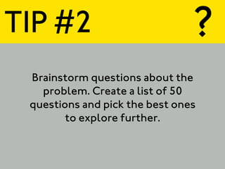 TIP #2                          ?
 Brainstorm questions about the
   problem. Create a list of 50
 questions and pick the best ones
        to explore further.
 