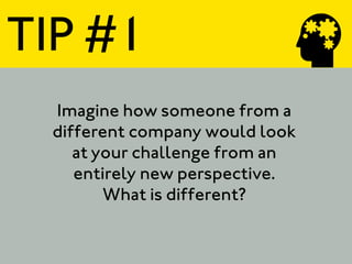 TIP #1
 Imagine how someone from a
 different company would look
    at your challenge from an
    entirely new perspective.
        What is different?
 