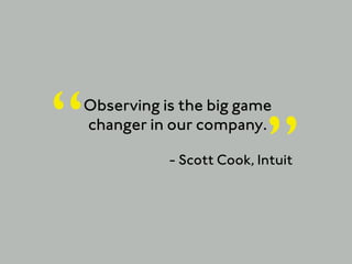 “
Observing is the big game
changer in our company.

                          ”
           - Scott Cook, Intuit
 