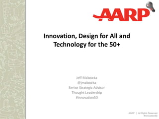 Innovation, Design for All and
   Technology for the 50+



             Jeff Makowka
              @jmakowka
        Senior Strategic Advisor
          Thought Leadership
            #innovation50



                                   AARP | All Rights Reserved
                                                #innovation50
 