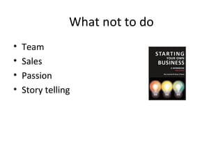 What not to do
•   Team
•   Sales
•   Passion
•   Story telling
 