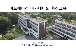 이노베이션 아카데미의 혁신교육
2021.04.28
멘토단 김수보, kimsubo@innoaca.kr
 