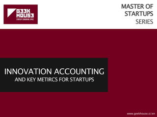 MASTER OF
STARTUPS
SERIES
INNOVATION ACCOUNTING
AND KEY METIRCS FOR STARTUPS
www.geekhouse.si/en
 