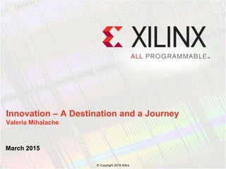 March 2015
Innovation – A Destination and a Journey
Valeria Mihalache
© Copyright 2015 Xilinx
 