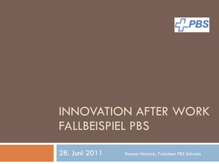INNOVATION AFTER WORK FALLBEISPIEL PBS 28. Juni 2011 Thomas Heinrich, Präsident PBS Schweiz 