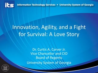 Innovation, Agility, and a Fight
for Survival: A Love Story
Dr. Curtis A. Carver Jr.
Vice Chancellor and CIO
Board of Regents
University System of Georgia

 