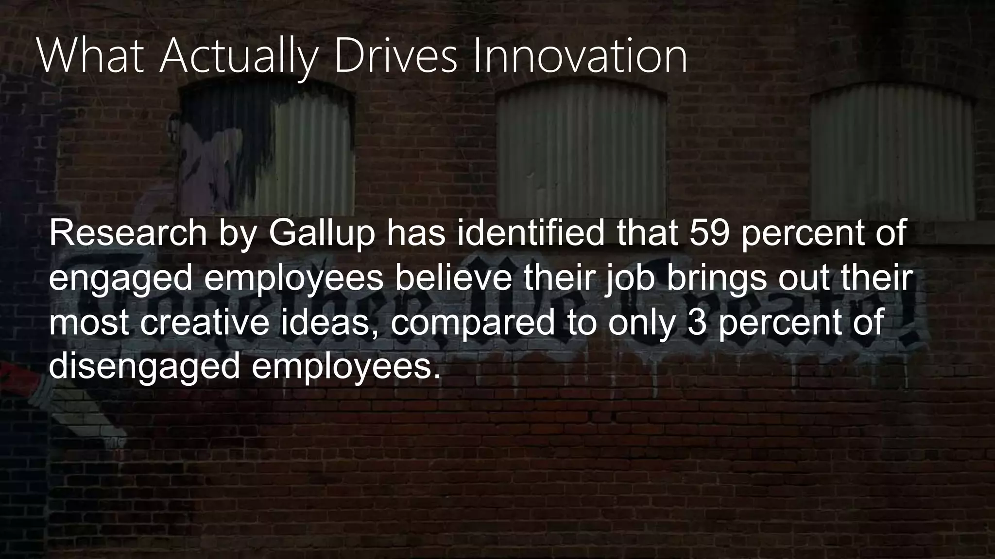 What Actually Drives Innovation
Research by Gallup has identified that 59 percent of
engaged employees believe their job brings out their
most creative ideas, compared to only 3 percent of
disengaged employees.
 
