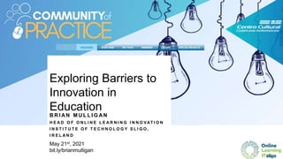 Exploring Barriers to
Innovation in
Education
B R I AN M U L L I G AN
H E A D O F O N L I N E L E A R N I N G I N N O VAT I O N
I N S T I T U T E O F T E C H N O L O G Y S L I G O ,
I R E L A N D
May 21st, 2021
bit.ly/brianmulligan
 