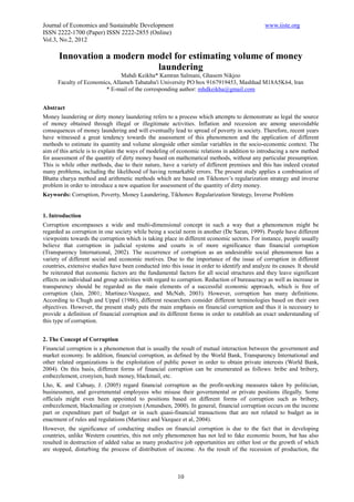 Journal of Economics and Sustainable Development                                               www.iiste.org
ISSN 2222-1700 (Paper) ISSN 2222-2855 (Online)
Vol.3, No.2, 2012

      Innovation a modern model for estimating volume of money
                            laundering
                               Mahdi Keikha* Kamran Salmani, Ghasem Nikjoo
      Faculty of Economics, Allameh Tabataba'i University PO box 9167919453, Mashhad M18A5K64, lran
                         * E-mail of the corresponding author: mhdkeikha@gmail.com


Abstract
Money laundering or dirty money laundering refers to a process which attempts to demonstrate as legal the source
of money obtained through illegal or illegitimate activities. Inflation and recession are among unavoidable
consequences of money laundering and will eventually lead to spread of poverty in society. Therefore, recent years
have witnessed a great tendency towards the assessment of this phenomenon and the application of different
methods to estimate its quantity and volume alongside other similar variables in the socio-economic context. The
aim of this article is to explain the ways of modeling of economic relations in addition to introducing a new method
for assessment of the quantity of dirty money based on mathematical methods, without any particular presumption.
This is while other methods, due to their nature, have a variety of different premises and this has indeed created
many problems, including the likelihood of having remarkable errors. The present study applies a combination of
Bhatta charya method and arithmetic methods which are based on Tikhonov’s regularization strategy and inverse
problem in order to introduce a new equation for assessment of the quantity of dirty money.
Keywords: Corruption, Poverty, Money Laundering, Tikhonov Regularization Strategy, Inverse Problem


1. Introduction
Corruption encompasses a wide and multi-dimensional concept in such a way that a phenomenon might be
regarded as corruption in one society while being a social norm in another (De Saran, 1999). People have different
viewpoints towards the corruption which is taking place in different economic sectors. For instance, people usually
believe that corruption in judicial systems and courts is of more significance than financial corruption
(Transparency International, 2002). The occurrence of corruption as an undesirable social phenomenon has a
variety of different social and economic motives. Due to the importance of the issue of corruption in different
countries, extensive studies have been conducted into this issue in order to identify and analyze its causes. It should
be reiterated that economic factors are the fundamental factors for all social structures and they leave significant
effects on individual and group activities with regard to corruption. Reduction of bureaucracy as well as increase in
transparency should be regarded as the main elements of a successful economic approach, which is free of
corruption (Jain, 2001; Martinez-Vazquez, and McNab, 2003). However, corruption has many definitions.
According to Chugh and Uppal (1986), different researchers consider different terminologies based on their own
objectives. However, the present study puts the main emphasis on financial corruption and thus it is necessary to
provide a definition of financial corruption and its different forms in order to establish an exact understanding of
this type of corruption.


2. The Concept of Corruption
Financial corruption is a phenomenon that is usually the result of mutual interaction between the government and
market economy. In addition, financial corruption, as defined by the World Bank, Transparency International and
other related organizations is the exploitation of public power in order to obtain private interests (World Bank,
2004). On this basis, different forms of financial corruption can be enumerated as follows: bribe and bribery,
embezzlement, cronyism, hush money, blackmail, etc.
Lho, K. and Cabuay, J. (2005) regard financial corruption as the profit-seeking measures taken by politician,
businessmen, and governmental employees who misuse their governmental or private positions illegally. Some
officials might even been appointed to positions based on different forms of corruption such as bribery,
embezzlement, blackmailing or cronyism (Amundsen, 2000). In general, financial corruption occurs on the income
part or expenditure part of budget or in such quasi-financial transactions that are not related to budget as in
enactment of rules and regulations (Martinez and Vazquez et al, 2004).
However, the significance of conducting studies on financial corruption is due to the fact that in developing
countries, unlike Western countries, this not only phenomenon has not led to fake economic boom, but has also
resulted in destruction of added value as many productive job opportunities are either lost or the growth of which
are stopped, disturbing the process of distribution of income. As the result of the recession of production, the



                                                          10
 