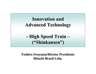 Innovation and
  Advanced Technology

   - High Speed Train –
      (“Shinkansen”)

Toshiro Iwayama/Diretor Presidente
        Hitachi Brasil Ltda.
 