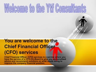 You are welcome to the
Chief Financial Officer
(CFO) services
Chief Financial Officer (CFO) services is a service where you
have the service of a CFO-On-Board to give you personalized
advice and recommend solutions on what needs doing to
improve the company financial position.

 