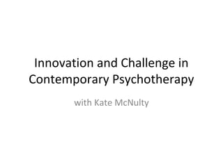 Innovation and Challenge in
Contemporary Psychotherapy
with Kate McNulty
 
