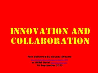INNOVATION AND
COLLABORATION
Talk delivered by Gaurav Sharma
http://in.linkedin.com/in/gauravsharma1978
at IMRB Delhi (http://www.imrbint.com/)
10 September 2010
 