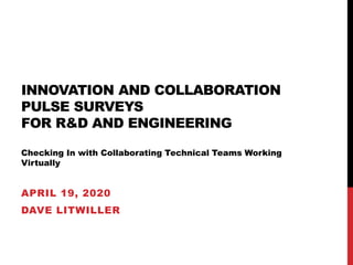 INNOVATION AND COLLABORATION
PULSE SURVEYS
FOR R&D AND ENGINEERING
Checking In with Collaborating Technical Teams Working
Virtually
APRIL 19, 2020
DAVE LITWILLER
 