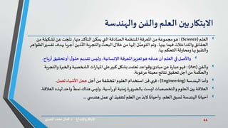 11‫د‬ ‫واإلبداع‬‫االبتكار‬.‫ي‬‫املصر‬ ‫محمد‬‫كمال‬
‫االبتكار‬‫بين‬‫العلم‬‫والفن‬‫والهندسة‬
‫العلم‬(Science: )‫تش‬ ‫عن‬ ‫ت‬‫ج‬‫نت‬ ،‫منها‬ ‫التأكد‬‫يمكن‬‫التي‬ ‫ادقة‬ّ‫الص‬ ‫املنتظمة‬ ‫املعرفة‬ ‫من‬‫مجموعة‬‫هو‬‫من‬ ‫كيلة‬
‫جري‬
ُ
‫أ‬‫ذين‬
ّ
‫الل‬‫والتجربة‬‫البحث‬‫خالل‬ ‫من‬‫إليها‬ ُ‫ل‬ُّ‫التوص‬ ‫وتم‬،‫بينها‬ ‫فيما‬ ‫والتداخالت‬‫الحقائق‬‫الظواهر‬‫تفسير‬‫بهدف‬ ‫ا‬
‫بها‬ ‫التحكم‬ ‫ومحاولة‬‫بها‬‫والتنبؤ‬.
‫واألصل‬‫املعرفة‬‫تعزيز‬‫هو‬ ‫هدفه‬ ‫أن‬ ‫العلم‬ ‫في‬،‫اإلنسانية‬‫وليس‬‫تقديم‬‫أ‬ ‫تحقيق‬‫أو‬ ‫ل‬‫حلو‬‫باح‬‫ر‬.
‫والفن‬(Art: )‫والتج‬ ‫والخبرة‬ ‫الشخصية‬‫ات‬‫ر‬‫املها‬ ‫على‬‫كبير‬ ‫بشكل‬ ‫تعتمد‬ ‫وقواعد‬‫مبادئ‬ ‫عن‬ ‫ة‬‫ر‬‫عبا‬‫فهو‬‫ربة‬
‫مرغوبة‬ ‫معينة‬ ‫نتائج‬‫تحقيق‬ ‫أجل‬ ‫من‬ ‫والحكمة‬.
‫الهندسة‬ ‫وأما‬(Engineering: )‫أجل‬ ‫من‬ ‫املختلفة‬ ‫العلوم‬‫استخدام‬ ‫فن‬‫فهي‬‫تعمل‬ ‫األشياء‬ ‫جعل‬.
‫العالقة‬‫لهذه‬ ‫واحد‬
ٌ
‫نمط‬ ‫هناك‬ ‫وليس‬ ،‫أسية‬‫ر‬‫أو‬‫منية‬‫ز‬‫ة‬‫ر‬‫و‬‫بالضر‬ ‫ليست‬ ‫والتخصصات‬‫العلوم‬ ‫بين‬‫ال‬‫عالقة‬.
‫ا‬
ً
‫أحيان‬‫تسبق‬ ‫الهندسة‬‫ا‬
ً
‫وأحيان‬ ،‫العلم‬‫ي‬ ‫هندس‬‫عمل‬ ‫أي‬ ‫لتنفيذ‬ ‫العلم‬ ‫من‬ ّ‫البد‬...
 
