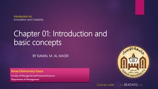 Introduction to:
Innovation and Creativity
BY KAMAL M. AL MASRI
Course code: ::::.BEAD4312..::::
Israa University Gaza
Faculty of Managerial and Financial Sciences
Departmentof Management
Chapter 01: Introduction and
basic concepts
 
