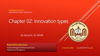 INTRODUCTION TO:
INNOVATION AND CREATIVITY
By Kamal M. AL MASRI
Israa University Gaza
Faculty of Managerial and Financial Sciences
Departmentof Management
Chapter 02: Innovation types
Course code: ::::.BEAD4312..::::
 