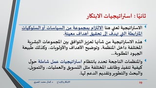 29‫د‬ ‫واإلبداع‬‫االبتكار‬.‫ي‬‫املصر‬ ‫محمد‬ ‫كمال‬
‫ا‬ً‫ثاني‬:‫استراتيجيات‬‫االبتكار‬
‫هنا‬ ‫تعني‬ ‫االستراتيجية‬‫الس‬‫أو‬ ‫السياسات‬ ‫من‬ ‫بمجموعة‬ ‫االلتزام‬‫لوكيات‬
‫معينة‬ ‫أهداف‬ ‫تحقيق‬ ‫إلى‬ ‫تهدف‬ ‫التي‬ ‫املترابطة‬.
‫الب‬ ‫املجموعات‬ ‫بين‬ ‫التوافق‬‫تعزيز‬ ‫شأنها‬ ‫من‬ ‫االستراتيجية‬ ‫هذه‬‫شرية‬
‫ط‬ ‫وكذلك‬ ،‫واألولويات‬ ‫األهداف‬ ‫وتوضيح‬ ،‫املنظمة‬ ‫داخل‬ ‫املختلفة‬‫بيعة‬
‫املطلوبة‬ ‫الجهود‬...
‫واملنظمات‬‫بانتظام‬ ‫تحدد‬ ‫الناجحة‬‫شاملة‬ ‫عمل‬ ‫استراتيجيات‬‫ل‬‫حو‬
‫وال‬ ،‫والعمليات‬ ‫التسويق‬ ‫مثل‬ ‫املختلفة‬ ‫وظائف‬ ‫تنفيذ‬ ‫كيفية‬،‫تمويل‬
‫لها‬ ‫الدعم‬ ‫وتقديم‬‫والتطوير‬ ‫والبحث‬.
 
