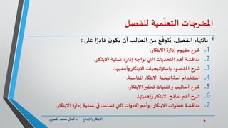 4‫د‬ ‫واإلبداع‬‫االبتكار‬.‫ي‬‫املصر‬ ‫محمد‬ ‫كمال‬
‫املخرجات‬‫مية‬
ّ
‫التعل‬‫للفصل‬
‫بانتهاء‬‫على‬ ‫ا‬ً‫ر‬‫قاد‬ ‫ن‬‫يكو‬ ‫أن‬ ‫الطالب‬ ‫من‬ ‫ع‬
ّ
‫توق‬ُ‫ي‬ ،‫الفصل‬:
.1‫االبتكار‬ ‫ة‬‫ر‬‫إدا‬ ‫مفهوم‬ ‫شرح‬.
.2‫االبتكار‬ ‫عملية‬ ‫ة‬‫ر‬‫إدا‬ ‫تواجه‬ ‫التي‬ ‫التحديات‬ ‫أهم‬ ‫مناقشة‬.
.3‫وأهميتها‬‫االبتكار‬ ‫اتيجيات‬‫ر‬‫باست‬ ‫املقصود‬ ‫شرح‬.
.4‫املناسبة‬‫االبتكار‬ ‫استراتيجية‬ ‫استخدام‬.
.5‫االبتكار‬‫تحفيز‬ ‫تقنيات‬‫و‬ ‫أساليب‬ ‫شرح‬.
.6‫وأهميتها‬‫االبتكار‬ ‫نماذج‬ ‫أهم‬ ‫شرح‬.
.7‫االبتكار‬ ‫ة‬‫ر‬‫إدا‬ ‫عملية‬ ‫في‬ ‫تساعد‬ ‫التي‬ ‫األدوات‬ ‫وأهم‬ ،‫االبتكار‬ ‫خطوات‬ ‫مناقشة‬.
 