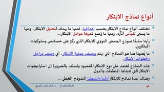 41‫د‬ ‫واإلبداع‬‫االبتكار‬.‫ي‬‫املصر‬ ‫محمد‬ ‫كمال‬
‫أنواع‬‫نماذج‬‫االبتكار‬
‫تختلف‬‫بحسب‬‫االبتكار‬ ‫نماذج‬ ‫أنواع‬‫أهدافها‬‫ل‬ ‫يهدف‬ ‫ما‬ ‫فمنها‬ ،‫تحليل‬‫االبت‬‫ومنها‬ ،‫كار‬
‫ل‬ ‫يسعى‬ ‫ما‬‫قياس‬‫مل‬ ‫ضع‬ُ‫و‬ ‫ما‬ ‫ومنها‬ ،‫ه‬‫ر‬‫آثا‬‫عرفة‬‫عوامل‬‫االبتكار‬...
‫أينا‬‫ر‬‫وسلوك‬ ‫خصائص‬ ‫على‬‫ز‬
ّ
‫رك‬ ‫الذي‬‫لالبتكار‬ ‫ي‬‫و‬‫النو‬ ‫الحمض‬ ‫نموذج‬ ‫ا‬
ً
‫سابق‬‫يات‬
‫املبتكرين‬.
‫ما‬‫تهتم‬ ‫التي‬ ‫النماذج‬‫هو‬ ‫هنا‬ ‫عنينا‬ُ‫ي‬‫االبتكار‬ ‫عملية‬ ‫بوصف‬‫أي‬ ،‫اح‬‫ر‬‫م‬ ‫وصف‬‫ل‬
‫االبتكار‬ ‫وخطوات‬.
‫هذه‬‫االبتكار‬ ‫نوع‬ ‫على‬ ‫تعتمد‬ ‫النماذج‬‫ة‬‫ر‬‫و‬‫بالضر‬ ‫وتستند‬ ‫املقصود‬‫است‬ ‫إلى‬‫راتيجيات‬
‫ل‬‫والدو‬ ‫املنظمات‬ ‫تتبناها‬ ‫التي‬‫االبتكار‬.
‫وهناك‬‫لالبتكار‬ ‫نماذج‬ ‫عدة‬‫وأبسطها‬ ‫أولها‬‫ي‬
ّ
‫الخط‬ ‫النموذج‬...
 