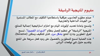 51‫د‬ ‫واإلبداع‬‫االبتكار‬.‫ي‬‫املصر‬ ‫محمد‬ ‫كمال‬
‫مفهوم‬‫املنهجية‬‫الرشيقة‬
‫م‬ ّ‫صم‬‫املطال‬ ‫مع‬ ‫ف‬ّ‫التكي‬ ‫باستطاعتها‬
ً
‫هيكلية‬ ‫الحاسوب‬‫و‬‫ر‬ِّ
ّ‫مطو‬‫املستمرة‬ ‫ب‬
‫جية‬‫ر‬‫والخا‬ ‫الداخلية‬ ‫الجهات‬ ‫من‬.
‫وتسمح‬‫أولويات‬ ‫تحديد‬ ‫بإعادة‬‫املهام‬‫إجمالية‬ ‫استراتيجية‬ ‫احترام‬ ‫مع‬‫ل‬‫ج‬
َ
‫لمنت‬.
‫املنهجية‬"‫الرشيقة‬"‫بنظام‬ ‫للعمل‬ ‫تنظيم‬ ‫هي‬"‫القصيرة‬ ‫ات‬‫ر‬‫الدو‬"‫تس‬ ،‫مح‬
‫املنتج‬ ‫ة‬‫ر‬‫بإدا‬ ‫ين‬‫ر‬ّ‫املطو‬ ‫ق‬‫لفر‬‫ن‬‫مر‬ ‫بشكل‬‫للتكيف‬ ‫قابل‬ ،‫ر‬‫ومتكر‬(Iterative.)
‫هذه‬‫تسمح‬ ‫العملية‬‫ين‬‫ر‬ِّ
ّ‫للمطو‬‫على‬ ‫سريعة‬ ‫فعل‬ ‫دود‬‫ر‬ ‫على‬ ‫ل‬‫بالحصو‬‫املنتج‬
‫الزبائن‬ ‫توقعات‬ ‫تلبي‬ ‫ل‬‫حلو‬ ‫وتقديم‬.
 