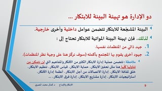 9‫د‬ ‫واإلبداع‬‫االبتكار‬.‫ي‬‫املصر‬ ‫محمد‬ ‫كمال‬
‫دو‬‫ة‬‫ر‬‫اإلدا‬‫هو‬‫تهيئة‬‫البيئة‬‫لالبتكار‬...
‫البيئة‬‫عوامل‬ ‫تتضمن‬‫لالبتكار‬ ‫عة‬ ّ‫املشج‬‫داخلية‬‫ى‬‫وأخر‬‫جية‬‫ر‬‫خا‬.
‫لذلك‬‫إلى‬ ‫تحتاج‬‫لالبتكار‬ ‫املواتية‬ ‫البيئة‬ ‫تهيئة‬ ‫فإن‬ ،:
.1‫جهد‬‫املنظمات‬ ‫من‬ ‫ذاتي‬‫نفسها‬.
.2‫جهود‬‫املجتمع‬ ‫بها‬ ‫يقوم‬ ‫ى‬‫أخر‬‫بأكمله‬(‫وجهة‬ ‫على‬ ‫هنا‬‫ز‬
ّ
‫نرك‬ ‫سوف‬‫نظر‬‫املن‬‫ظمات‬.)
‫مالحظة‬:‫تتضمن‬‫التي‬ ‫واملفاهيم‬‫األفكار‬ ‫من‬‫الكثير‬‫االبتكار‬ ‫ة‬‫ر‬‫إدا‬ ‫عملية‬‫ن‬ ‫لن‬‫من‬ ‫تمكن‬
‫ها‬ِّ
ّ
‫كل‬ ‫تناولها‬‫تن‬ ،‫االبتكار‬ ‫قياس‬ ،‫االبتكار‬ ‫حماية‬ ،‫االبتكار‬‫تحفيز‬ ‫مثل‬ ‫هنا‬،‫االبتكار‬ ‫ظيم‬
،‫األفكار‬ ‫ة‬‫ر‬‫إدا‬ ‫أنظمة‬ ،‫االبتكار‬ ‫أجل‬ ‫من‬ ‫االتصاالت‬ ‫ة‬‫ر‬‫إدا‬ ،‫االبتكار‬ ‫ثقافة‬ ‫خلق‬
‫يع‬‫ر‬‫مشا‬ ‫ة‬‫ر‬‫إدا‬ ،‫االبتكار‬ ‫استراتيجيات‬‫االبتكار‬،‫االبتكار‬ ‫ق‬‫فر‬ ‫ة‬‫ر‬‫إدا‬ ،...
 