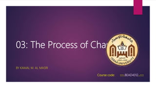 03: The Process of Change
BY KAMAL M. AL MASRI
Course code: ::::.BEAD4312..::::
 