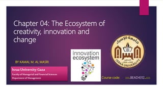 Chapter 04: The Ecosystem of
creativity, innovation and
change
BY KAMAL M. AL MASRI
Israa University Gaza
Faculty of Managerial and Financial Sciences
Departmentof Management Course code: ::::.BEAD4312..::::
 