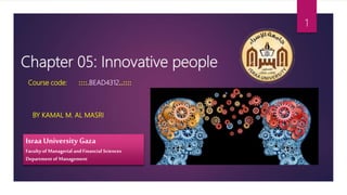 Chapter 05: Innovative people
BY KAMAL M. AL MASRI
Israa University Gaza
Faculty of Managerial and Financial Sciences
Departmentof Management
1
Course code: ::::.BEAD4312..::::
 
