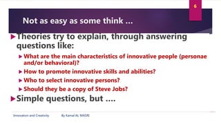 Innovation and Creativity By Kamal AL MASRI
6
Not as easy as some think …
Theories try to explain, through answering
ques...